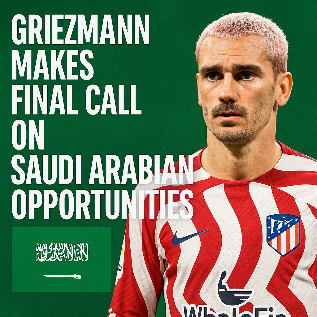 Griezmann Makes Final Call on Saudi Arabian Opportunities